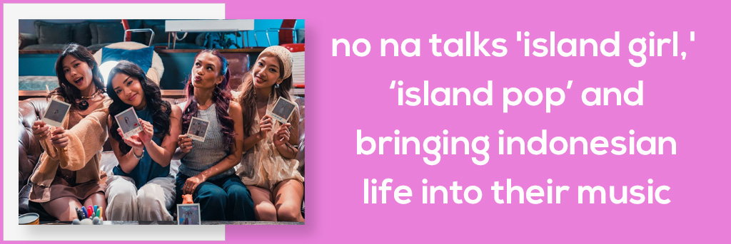 no na Talks 'island girl,' ‘Island Pop’ and Bringing Indonesian Life Into Their Music